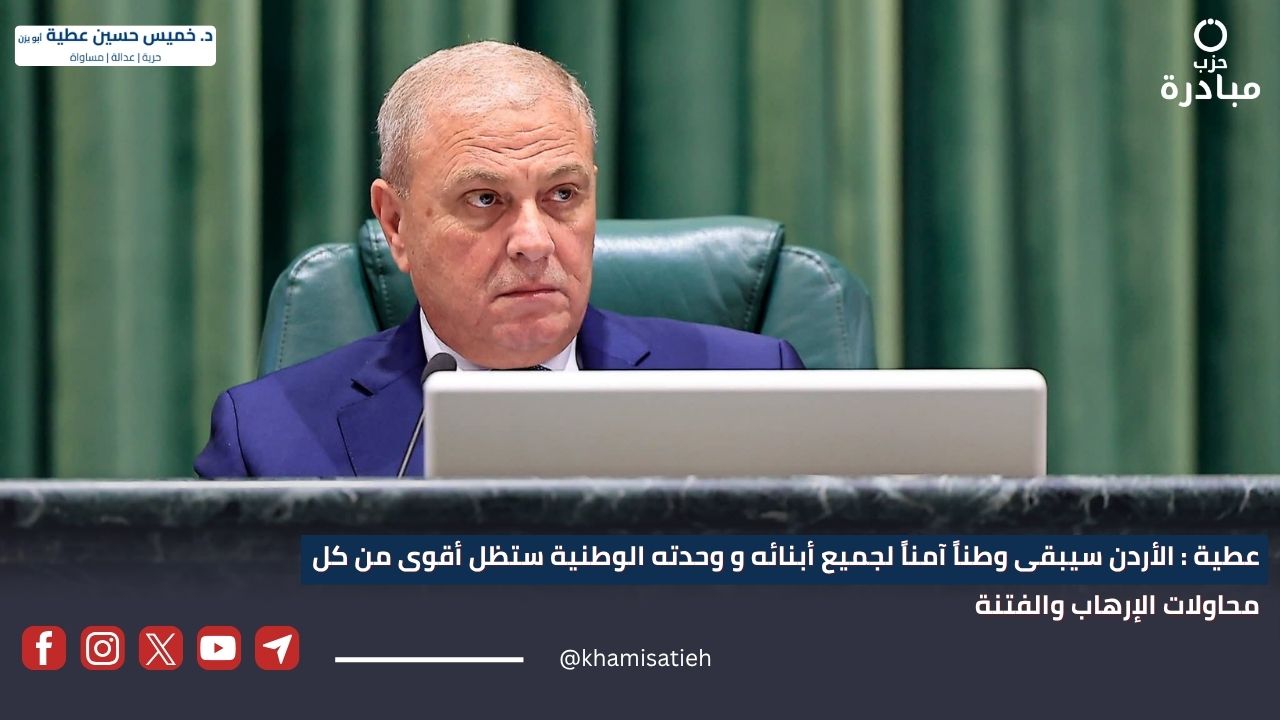 عطية : الأردن سيبقى وطناً آمناً لجميع أبنائه و وحدته الوطنية ستظل أقوى من كل محاولات الإرهاب والفتنة
